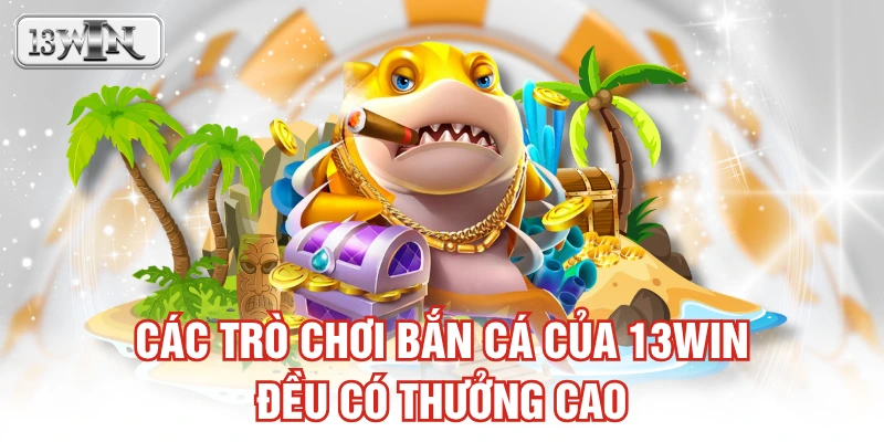 Các trò chơi bắn cá của 13WIN đều có thưởng cao