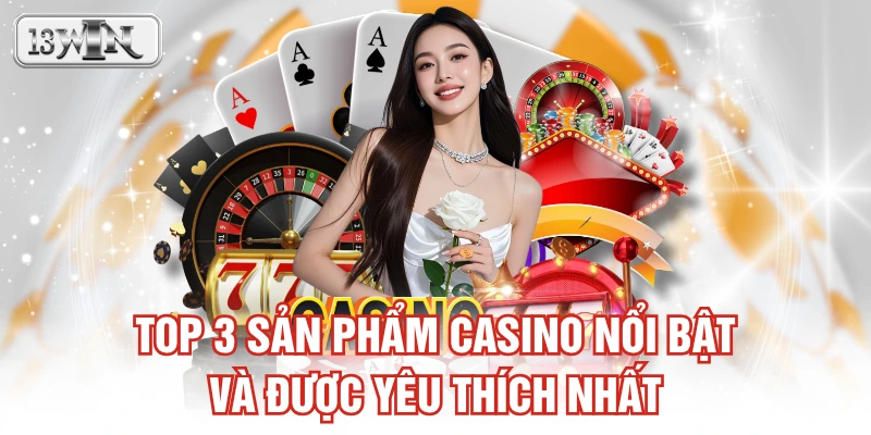 Top 3 sản phẩm casino nổi bật và được yêu thích nhất